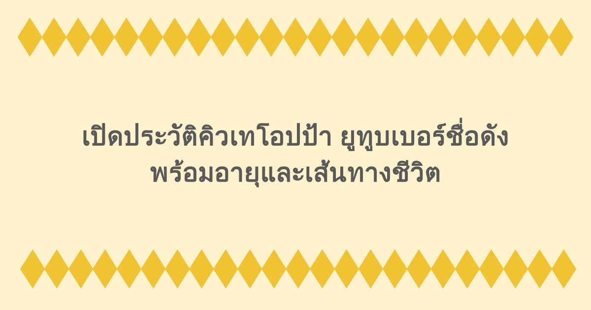 เปิดประวัติคิวเทโอปป้า ยูทูบเบอร์ชื่อดัง พร้อมอายุและเส้นทางชีวิต