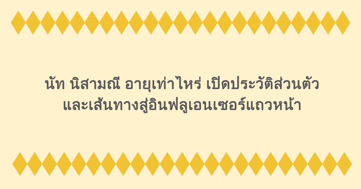 นัท นิสามณี อายุเท่าไหร่ เปิดประวัติส่วนตัวและเส้นทางสู่อินฟลูเอนเซอร์แถวหน้า