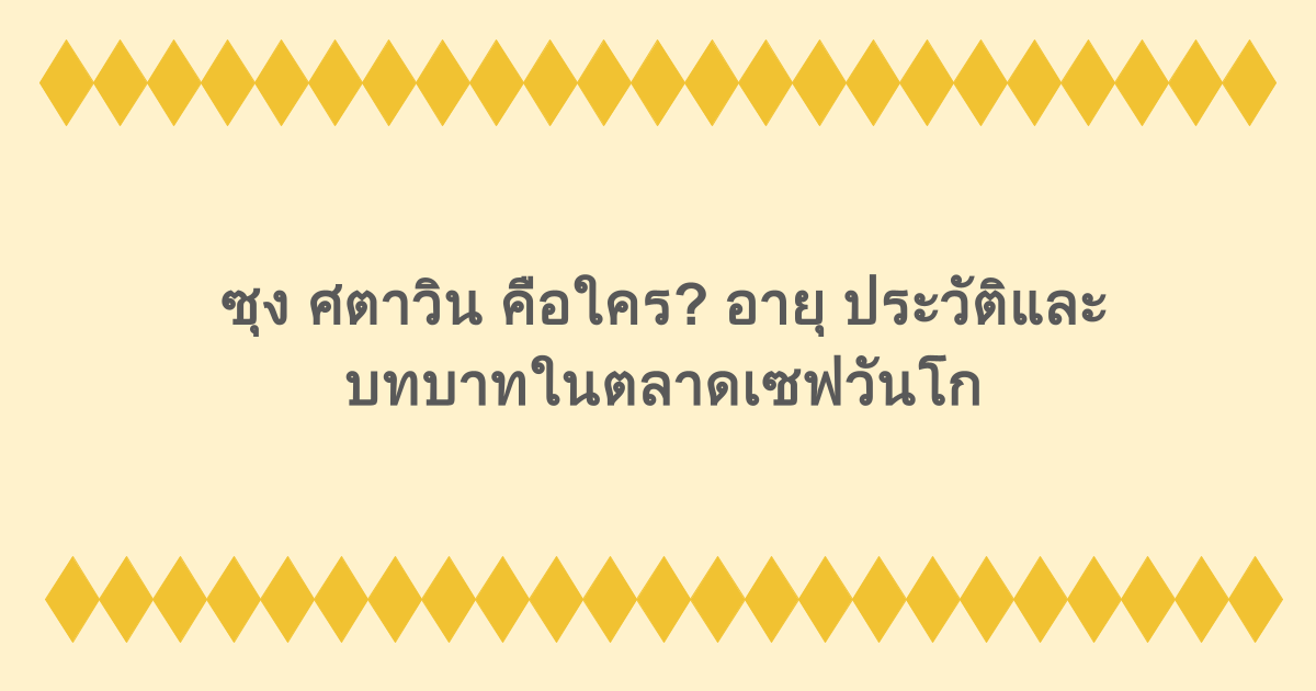 ซุง ศตาวิน คือใคร? อายุ ประวัติและบทบาทในตลาดเซฟวันโก