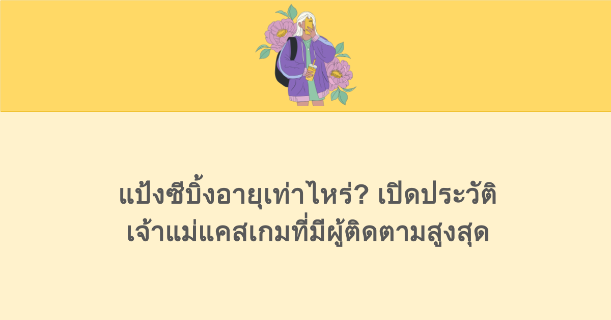 แป้งซีบิ้งอายุเท่าไหร่? เปิดประวัติเจ้าแม่แคสเกมที่มีผู้ติดตามสูงสุด